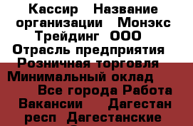 Кассир › Название организации ­ Монэкс Трейдинг, ООО › Отрасль предприятия ­ Розничная торговля › Минимальный оклад ­ 28 200 - Все города Работа » Вакансии   . Дагестан респ.,Дагестанские Огни г.